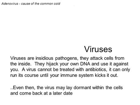 Viruses Viruses are insidious pathogens, they attack cells from the inside. They hijack your own DNA and use it against you. A virus cannot be treated.