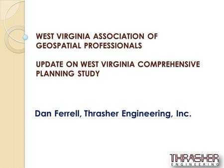 WEST VIRGINIA ASSOCIATION OF GEOSPATIAL PROFESSIONALS UPDATE ON WEST VIRGINIA COMPREHENSIVE PLANNING STUDY Dan Ferrell, Thrasher Engineering, Inc.