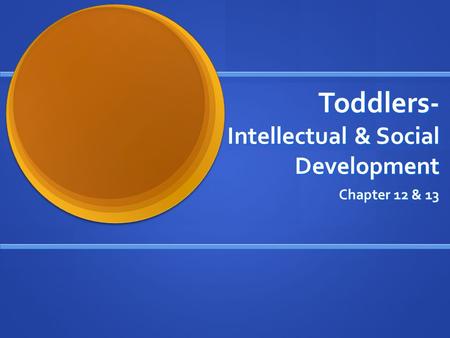 Toddlers- Intellectual & Social Development Chapter 12 & 13.