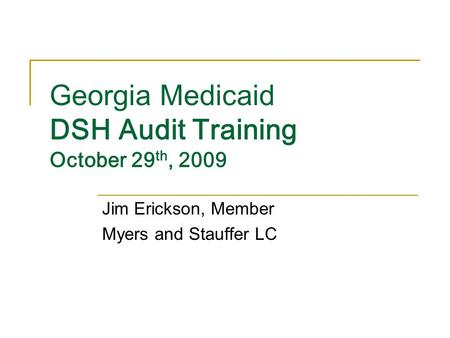 Georgia Medicaid DSH Audit Training October 29 th, 2009 Jim Erickson, Member Myers and Stauffer LC.