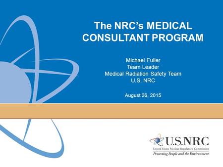 The NRC’s MEDICAL CONSULTANT PROGRAM Michael Fuller Team Leader Medical Radiation Safety Team U.S. NRC August 26, 2015.