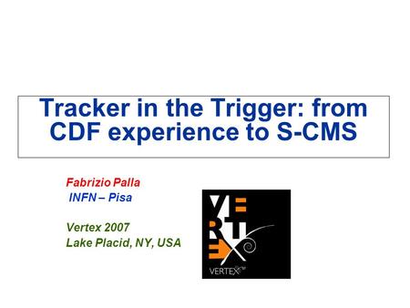 Tracker in the Trigger: from CDF experience to S-CMS Fabrizio Palla INFN – Pisa Vertex 2007 Lake Placid, NY, USA.