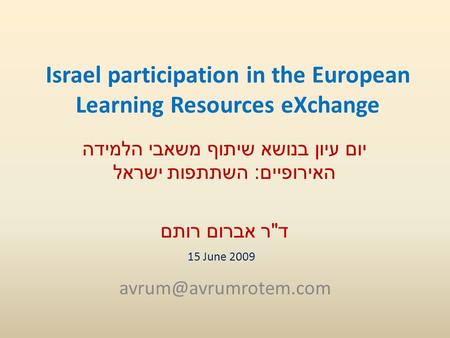 Israel participation in the European Learning Resources eXchange יום עיון בנושא שיתוף משאבי הלמידה האירופיים : השתתפות ישראל ד  ר אברום רותם