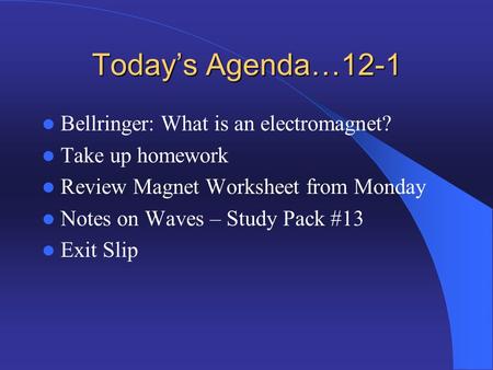 Today’s Agenda…12-1 Bellringer: What is an electromagnet? Take up homework Review Magnet Worksheet from Monday Notes on Waves – Study Pack #13 Exit Slip.