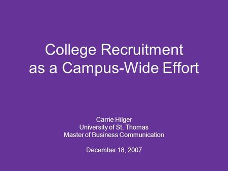 College Recruitment as a Campus-Wide Effort Carrie Hilger University of St. Thomas Master of Business Communication December 18, 2007.