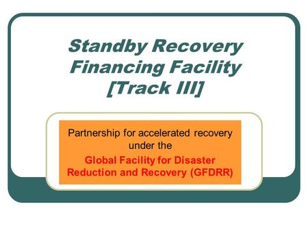 Standby Recovery Financing Facility [Track III] Partnership for accelerated recovery under the Global Facility for Disaster Reduction and Recovery (GFDRR)