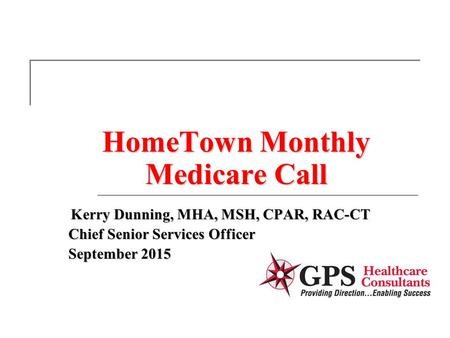 HomeTown Monthly Medicare Call Kerry Dunning, MHA, MSH, CPAR, RAC-CT Kerry Dunning, MHA, MSH, CPAR, RAC-CT Chief Senior Services Officer September 2015.