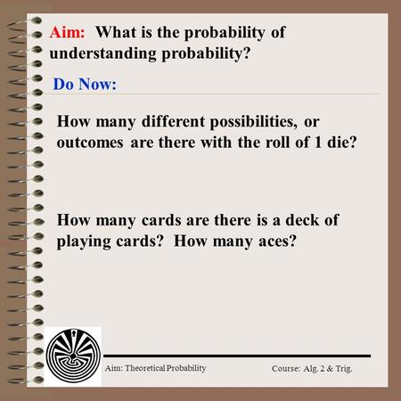 Aim: Theoretical Probability Course: Alg. 2 & Trig. Aim: What is the probability of understanding probability? Do Now: How many different possibilities,