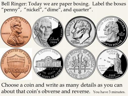 Bell Ringer: Today we are paper boxing. Label the boxes “penny”, “nickel”, “dime”, and quarter”. Choose a coin and write as many details as you can about.