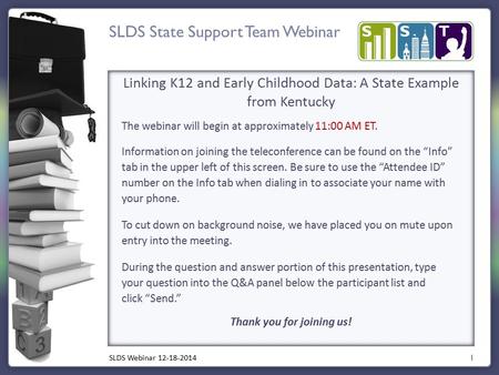 SLDS State Support Team Webinar 1 Linking K12 and Early Childhood Data: A State Example from Kentucky The webinar will begin at approximately 11:00 AM.