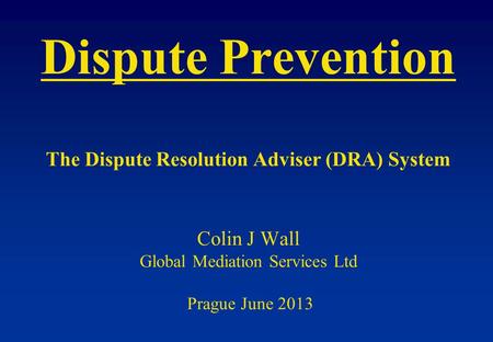 Dispute Prevention The Dispute Resolution Adviser (DRA) System Colin J Wall Global Mediation Services Ltd Prague June 2013.