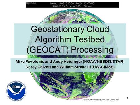 1 Geostationary Cloud Algorithm Testbed (GEOCAT) Processing Mike Pavolonis and Andy Heidinger (NOAA/NESDIS/STAR) Corey Calvert and William Straka III (UW-CIMSS)