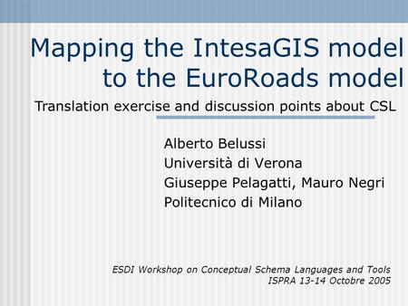 Mapping the IntesaGIS model to the EuroRoads model Alberto Belussi Università di Verona Giuseppe Pelagatti, Mauro Negri Politecnico di Milano ESDI Workshop.