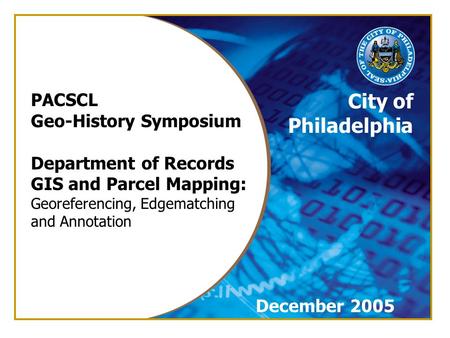 City of Philadelphia PACSCL Geo-History Symposium Department of Records GIS and Parcel Mapping: Georeferencing, Edgematching and Annotation December 2005.