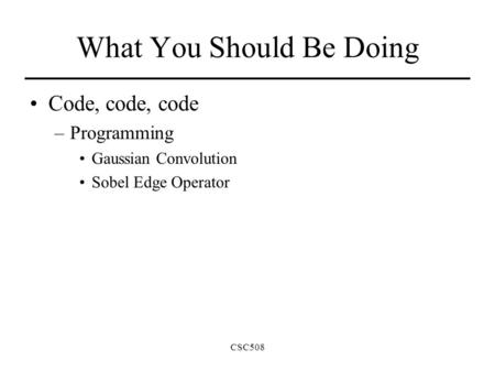 CSC508 What You Should Be Doing Code, code, code –Programming Gaussian Convolution Sobel Edge Operator.