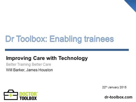 Improving Care with Technology Better Training Better Care Will Barker, James Houston dr-toolbox.com 22 th January 2015.