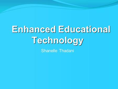 Enhanced Educational Technology Shanelle Thadani.