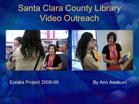 Santa Clara County Library Video Outreach Eureka Project 2008-09 By Ann Awakuni.