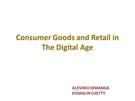 Consumer Goods and Retail in The Digital Age ALESIMO MWANGA KOMALIN CHETTY.