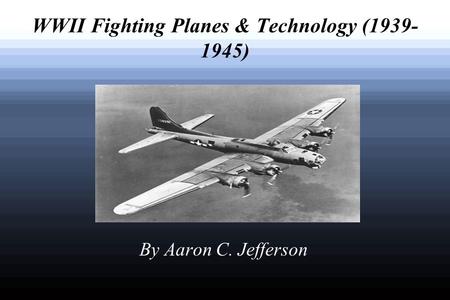 WWII Fighting Planes & Technology (1939- 1945) By Aaron C. Jefferson.