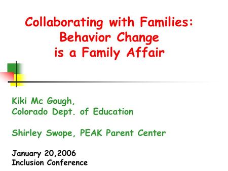 Collaborating with Families: Behavior Change is a Family Affair Kiki Mc Gough, Colorado Dept. of Education Shirley Swope, PEAK Parent Center January 20,2006.