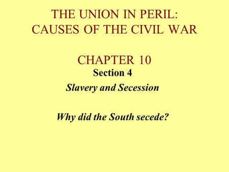 THE UNION IN PERIL: CAUSES OF THE CIVIL WAR CHAPTER 10 Section 4 Slavery and Secession Why did the South secede?