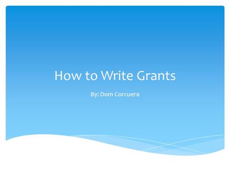 How to Write Grants By: Dom Corcuera. Does this sound familiar?  “I would really like to help you obtain new computers for the science department…but.