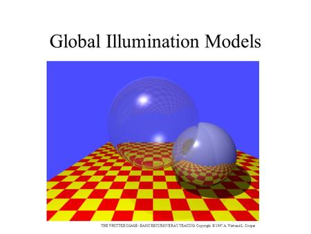 Global Illumination Models THE WHITTED IMAGE - BASIC RECURSIVE RAY TRACING Copyright © 1997 A. Watt and L. Cooper.