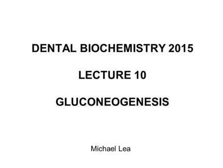 DENTAL BIOCHEMISTRY 2015 LECTURE 10 GLUCONEOGENESIS Michael Lea.