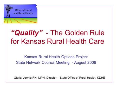 “Quality” - The Golden Rule for Kansas Rural Health Care Kansas Rural Health Options Project State Network Council Meeting - August 2006 Gloria Vermie.