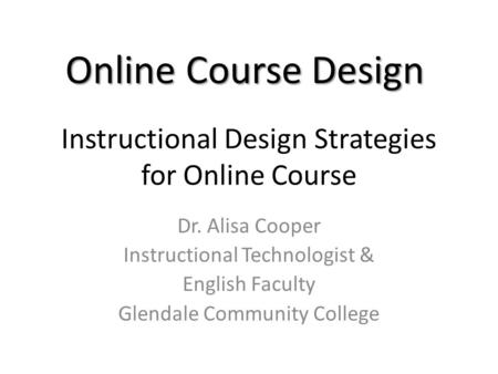 Instructional Design Strategies for Online Course Dr. Alisa Cooper Instructional Technologist & English Faculty Glendale Community College Online Course.