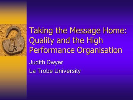 Taking the Message Home: Quality and the High Performance Organisation Judith Dwyer La Trobe University.