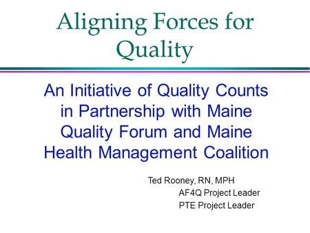 Aligning Forces for Quality An Initiative of Quality Counts in Partnership with Maine Quality Forum and Maine Health Management Coalition Ted Rooney, RN,