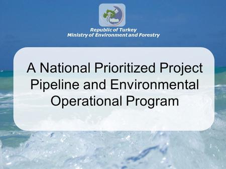 A National Prioritized Project Pipeline and Environmental Operational Program Republic of Turkey Ministry of Environment and Forestry.