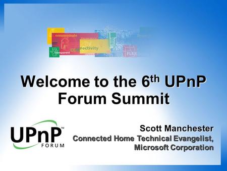 Welcome to the 6 th UPnP Forum Summit Scott Manchester Connected Home Technical Evangelist, Microsoft Corporation.