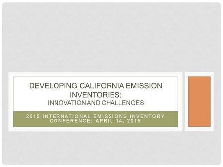 2015 INTERNATIONAL EMISSIONS INVENTORY CONFERENCE: APRIL 14, 2015 DEVELOPING CALIFORNIA EMISSION INVENTORIES: INNOVATION AND CHALLENGES.