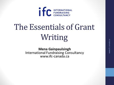 The Essentials of Grant Writing Mena Gainpaulsingh International Fundraising Consultancy www.ifc-canada.ca.