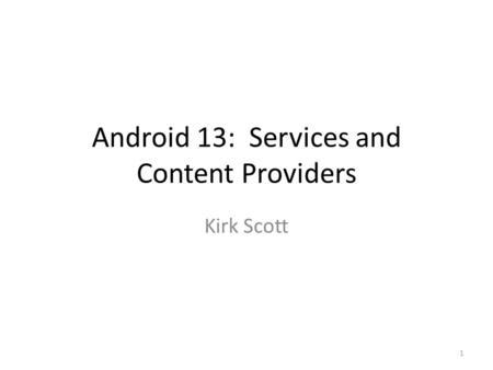 Android 13: Services and Content Providers Kirk Scott 1.