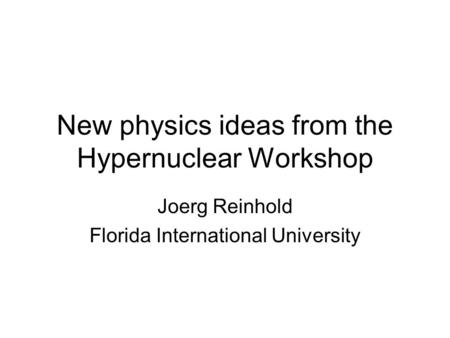 New physics ideas from the Hypernuclear Workshop Joerg Reinhold Florida International University.