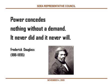 SDEA REPRESENTATIVE COUNCIL Power concedes nothing without a demand. It never did and it never will. Frederick Douglass (1818-1895) NOVEMBER 4, 2009.