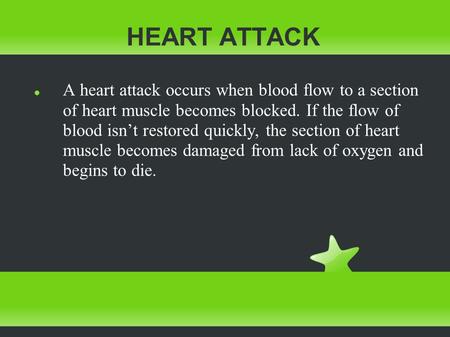 HEART ATTACK A heart attack occurs when blood flow to a section of heart muscle becomes blocked. If the flow of blood isn’t restored quickly, the section.