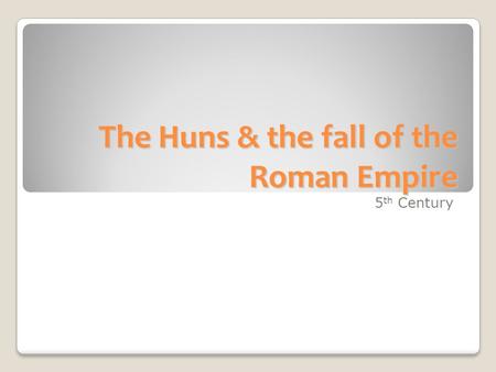 The Huns & the fall of the Roman Empire 5 th Century.