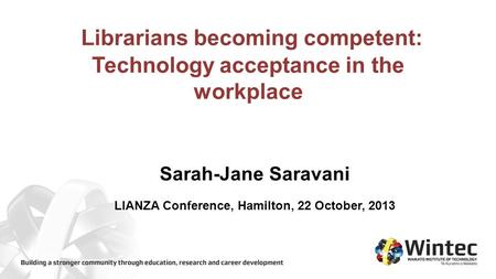 Librarians becoming competent: Technology acceptance in the workplace Sarah-Jane Saravani LIANZA Conference, Hamilton, 22 October, 2013.