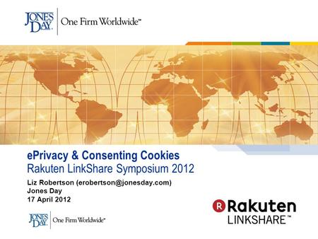 EPrivacy & Consenting Cookies Rakuten LinkShare Symposium 2012 Liz Robertson Jones Day 17 April 2012.