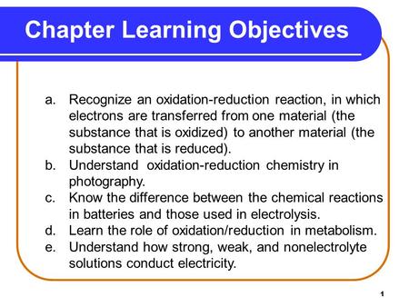 1 Chapter Learning Objectives a.Recognize an oxidation-reduction reaction, in which electrons are transferred from one material (the substance that is.