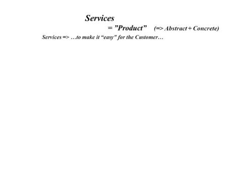 Services = ”Product” (=> Abstract + Concrete) Services => …to make it “easy” for the Customer…