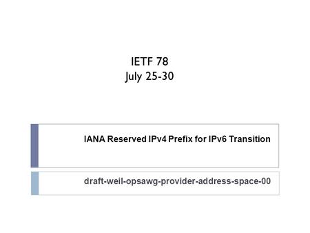 IANA Reserved IPv4 Prefix for IPv6 Transition draft-weil-opsawg-provider-address-space-00 IETF 78 July 25-30.