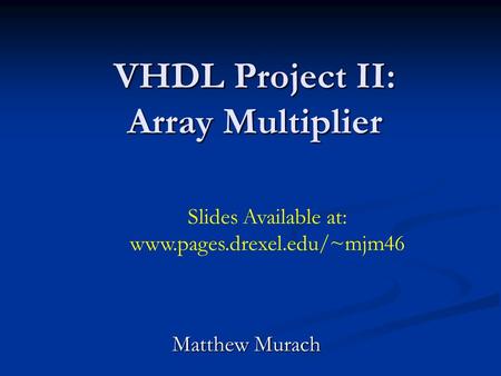 VHDL Project II: Array Multiplier Matthew Murach Slides Available at: www.pages.drexel.edu/~mjm46.