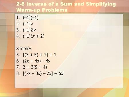 2-8 Inverse of a Sum and Simplifying Warm-up Problems 1.(–1)(–1) 2.(–1)x 3.(–1)2y 4.(–1)(x + 2) Simplify. 5.[(3 + 5) + 7] + 1 6.(2x + 4x) – 4x 7.2 + 3(5.