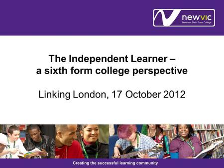 The Independent Learner – a sixth form college perspective Linking London, 17 October 2012.